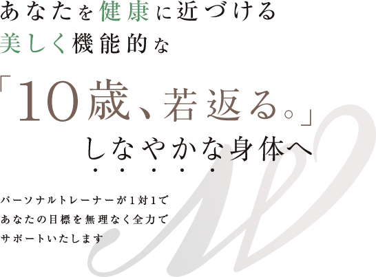 あなたを健康に近づける美しく機能的な「10歳、若返る。」しなやかな身体へ パーソナルトレーナーが1対1であなたの目標を無理なく全力でサポートいたします